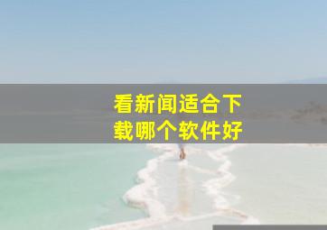 看新闻适合下载哪个软件好