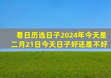 看日历选日子2024年今天是二月21日今天日子好还是不好