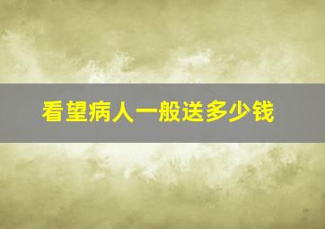 看望病人一般送多少钱