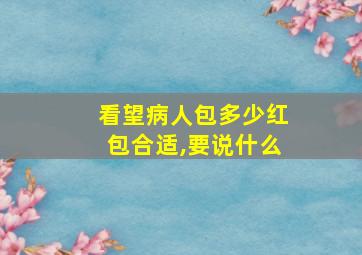 看望病人包多少红包合适,要说什么