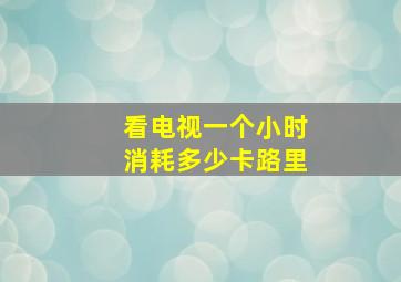 看电视一个小时消耗多少卡路里