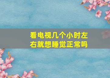 看电视几个小时左右就想睡觉正常吗