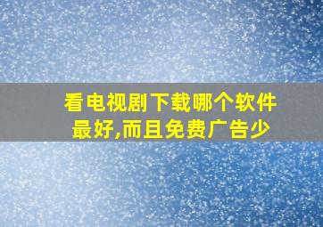 看电视剧下载哪个软件最好,而且免费广告少