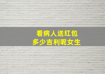 看病人送红包多少吉利呢女生