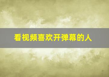 看视频喜欢开弹幕的人