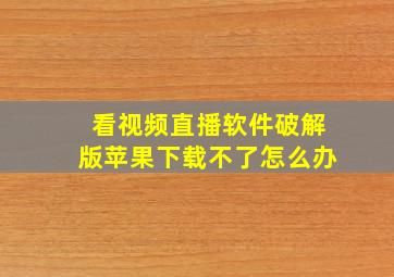 看视频直播软件破解版苹果下载不了怎么办