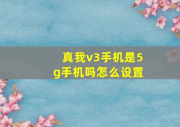 真我v3手机是5g手机吗怎么设置