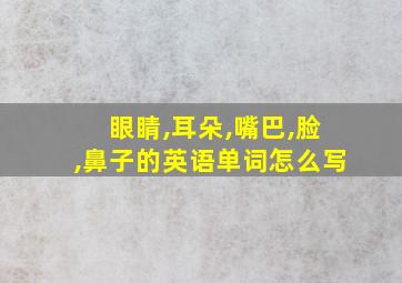 眼睛,耳朵,嘴巴,脸,鼻子的英语单词怎么写