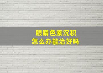 眼睛色素沉积怎么办能治好吗