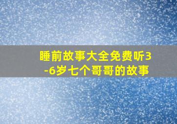 睡前故事大全免费听3-6岁七个哥哥的故事