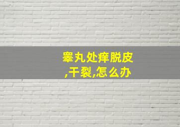 睾丸处痒脱皮,干裂,怎么办