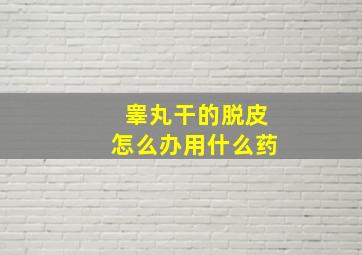 睾丸干的脱皮怎么办用什么药