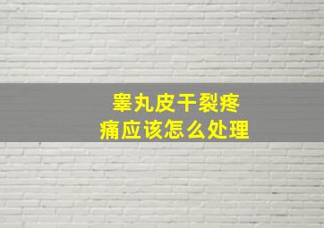 睾丸皮干裂疼痛应该怎么处理