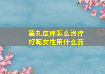 睾丸皮痒怎么治疗好呢女性用什么药