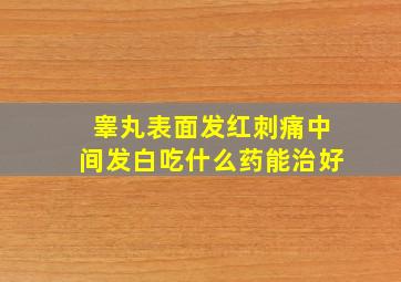 睾丸表面发红刺痛中间发白吃什么药能治好