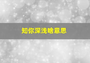 知你深浅啥意思