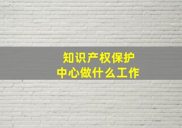 知识产权保护中心做什么工作