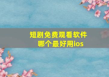 短剧免费观看软件哪个最好用ios