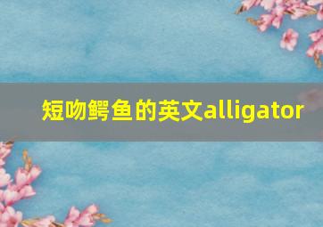 短吻鳄鱼的英文alligator