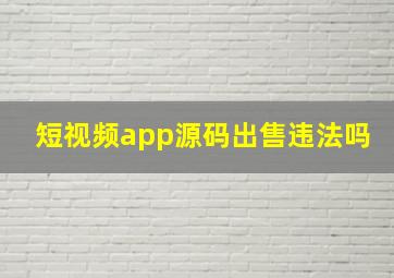 短视频app源码出售违法吗