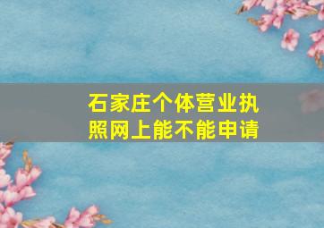 石家庄个体营业执照网上能不能申请