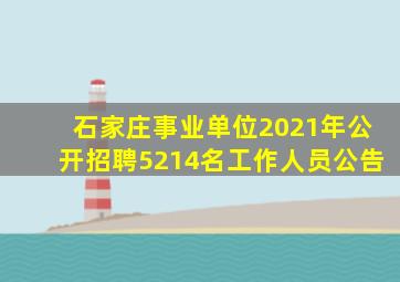 石家庄事业单位2021年公开招聘5214名工作人员公告