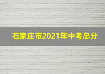 石家庄市2021年中考总分