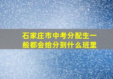 石家庄市中考分配生一般都会给分到什么班里