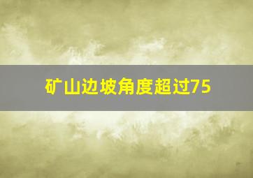 矿山边坡角度超过75