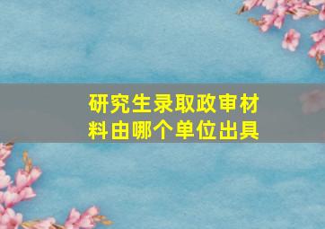 研究生录取政审材料由哪个单位出具