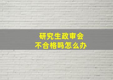 研究生政审会不合格吗怎么办