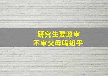 研究生要政审不审父母吗知乎