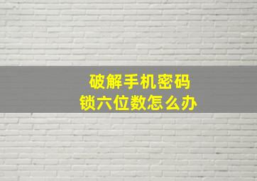 破解手机密码锁六位数怎么办