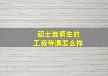 硕士选调生的工资待遇怎么样