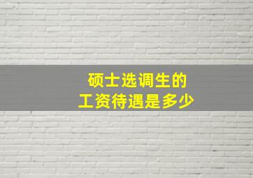 硕士选调生的工资待遇是多少