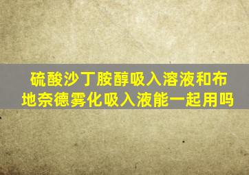 硫酸沙丁胺醇吸入溶液和布地奈德雾化吸入液能一起用吗