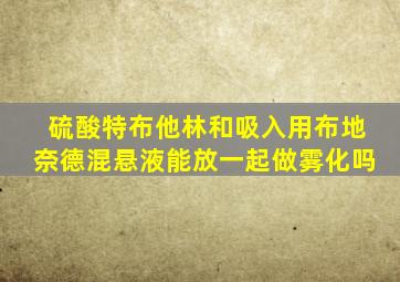 硫酸特布他林和吸入用布地奈德混悬液能放一起做雾化吗