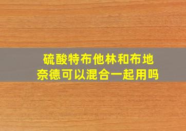 硫酸特布他林和布地奈德可以混合一起用吗