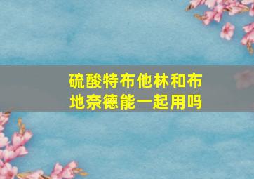 硫酸特布他林和布地奈德能一起用吗