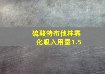 硫酸特布他林雾化吸入用量1.5