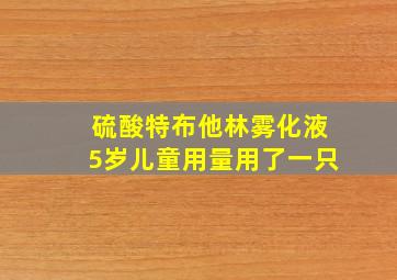 硫酸特布他林雾化液5岁儿童用量用了一只