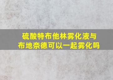 硫酸特布他林雾化液与布地奈德可以一起雾化吗