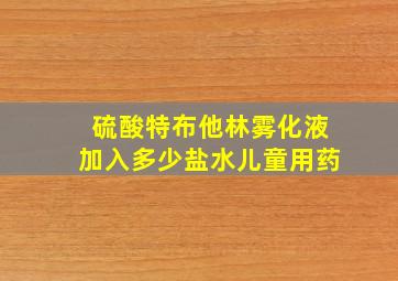 硫酸特布他林雾化液加入多少盐水儿童用药