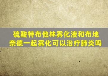 硫酸特布他林雾化液和布地奈德一起雾化可以治疗肺炎吗