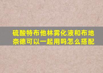 硫酸特布他林雾化液和布地奈德可以一起用吗怎么搭配