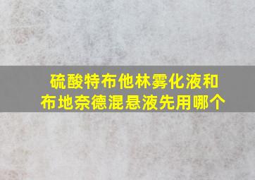 硫酸特布他林雾化液和布地奈德混悬液先用哪个