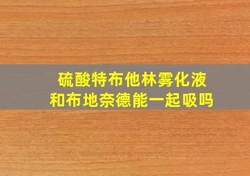 硫酸特布他林雾化液和布地奈德能一起吸吗