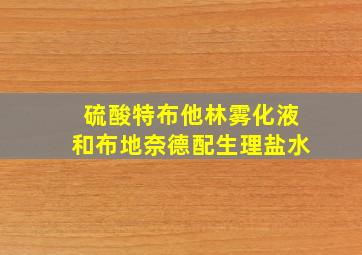 硫酸特布他林雾化液和布地奈德配生理盐水