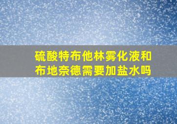 硫酸特布他林雾化液和布地奈德需要加盐水吗