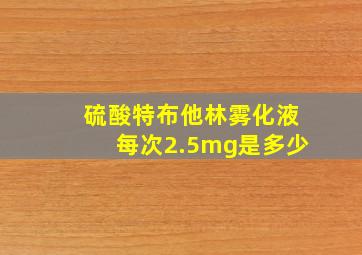 硫酸特布他林雾化液每次2.5mg是多少